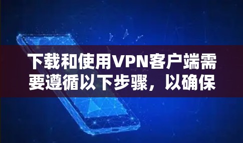 下载和使用VPN客户端需要遵循以下步骤，以确保安全和顺利的操作