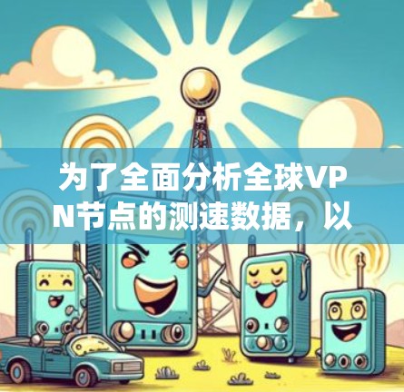 为了全面分析全球VPN节点的测速数据，以下是一个系统化的总结