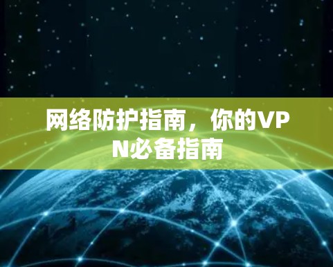 网络防护指南，你的VPN必备指南