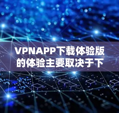 VPNAPP下载体验版的体验主要取决于下载的软件版本、下载过程中的连接问题、软件的稳定性和界面友好度。以下是一些常见的问题和注意事项