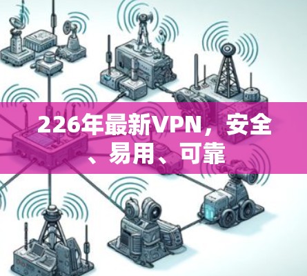226年最新VPN，安全、易用、可靠