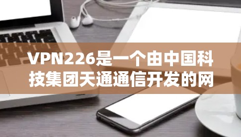 VPN226是一个由中国科技集团天通通信开发的网络VPN产品。它基于TunneR协议，是一款基于区块链的安全协议，旨在提供更安全、更可靠和更高效的网络加密服务