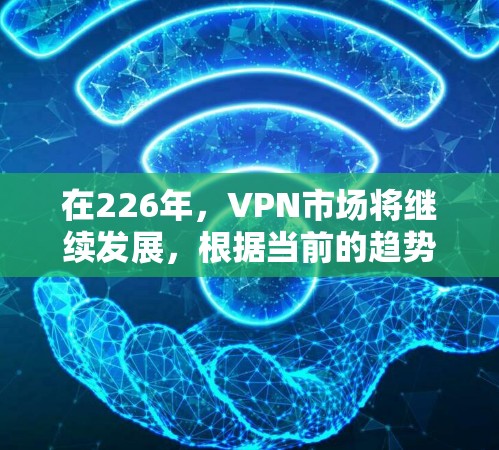 在226年，VPN市场将继续发展，根据当前的趋势和需求，以下是一些综合考虑因素的VPN推荐