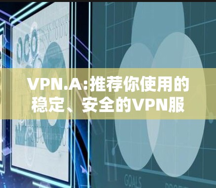VPN.A:推荐你使用的稳定、安全的VPN服务