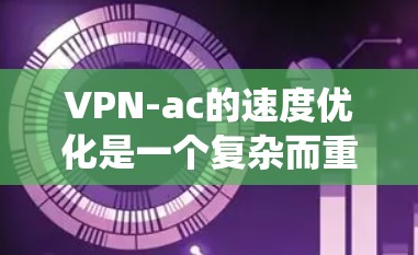 VPN-ac的速度优化是一个复杂而重要的任务，涉及多个技术、策略和实践。以下是对 VPN-ac 速度优化的系统化分析和建议