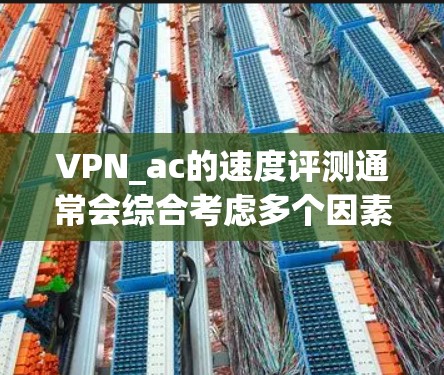 VPN_ac的速度评测通常会综合考虑多个因素，例如服务器负载、延迟、流量、带宽和稳定性等。以下是一个通用的VPN_ac速度评测，供你参考