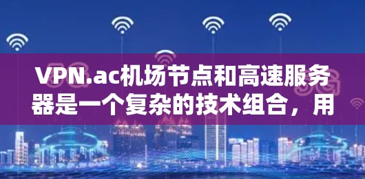 VPN.ac机场节点和高速服务器是一个复杂的技术组合，用于在机场上提供更快、更安全的网络连接。以下是详细的解释