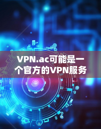 VPN.ac可能是一个官方的VPN服务网站，但具体情况可能因平台而异。为了提供准确的信息，建议您访问该网站直接获取信息，以确保下载的文件是合法且安全的