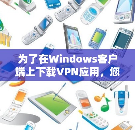 为了在Windows客户端上下载VPN应用，您可以按照以下步骤进行操作