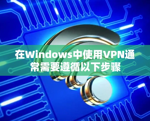 在Windows中使用VPN通常需要遵循以下步骤