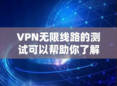 VPN无限线路的测试可以帮助你了解网络的安全性和可靠性，但实际使用时需要确保连接是安全的。以下是一些步骤和建议，帮助你测试和使用VPN无限线路