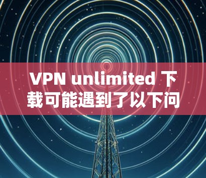 VPN unlimited 下载可能遇到了以下问题