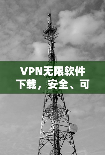VPN无限软件下载，安全、可靠、轻松的VPN选择
