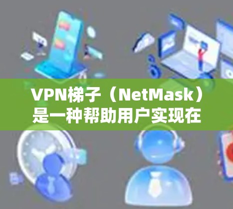 VPN梯子（NetMask）是一种帮助用户实现在线VPN的工具，它由多个VPN服务器连接成梯子状，供用户选择连接点。以下是关于VPN梯子的详细体验