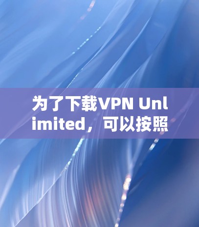 为了下载VPN Unlimited，可以按照以下步骤进行