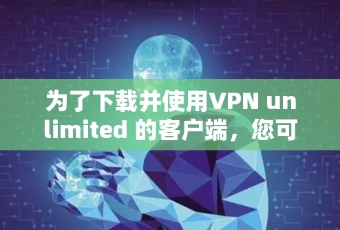为了下载并使用VPN unlimited 的客户端，您可以按照以下步骤操作