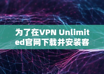 为了在VPN Unlimited官网下载并安装客户端，您可以按照以下步骤进行