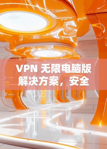 VPN 无限电脑版解决方案，安全连接的高效选择