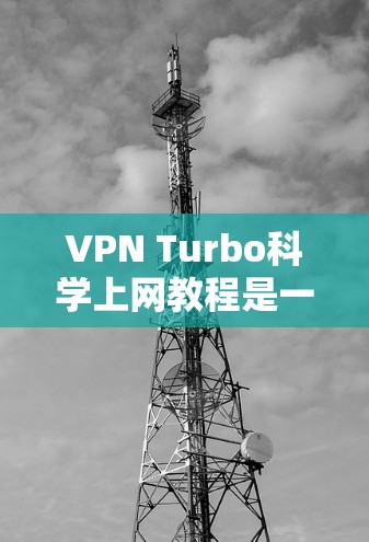 VPN Turbo科学上网教程是一个学习如何在不被限制的情况下访问互联网资源的指南。以下是一个详细的步骤指南，帮助你顺利开始你的VPN之旅