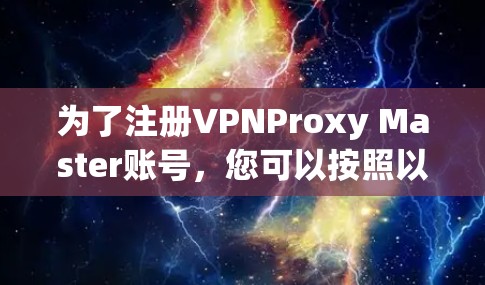 为了注册VPNProxy Master账号，您可以按照以下步骤操作