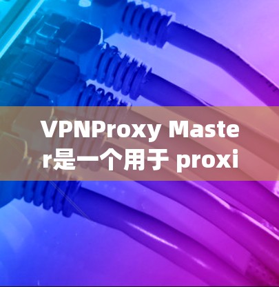 VPNProxy Master是一个用于 proxies视频的工具，旨在提升视频流的传输效率和用户体验。它通过优化缓存、提升连接速度和减少延迟来提升性能。以下是对其性能体验的综合评价