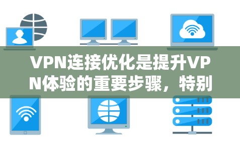 VPN连接优化是提升VPN体验的重要步骤，特别是对于那些希望在短时间内连接到多个VPN服务器和视频源的用户。以下是一些优化VPN连接的实用指南