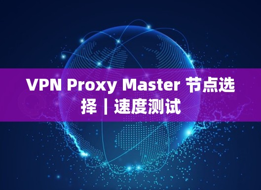 VPN Proxy Master 节点选择｜速度测试