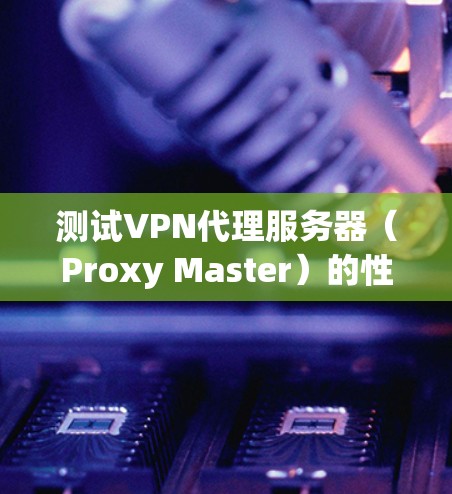 测试VPN代理服务器（Proxy Master）的性能和网络连接，可以按照以下步骤进行