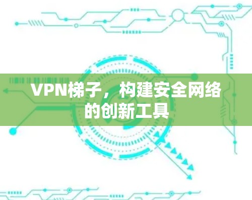 VPN梯子，构建安全网络的创新工具