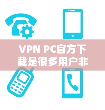 VPN PC官方下载是很多用户非常关心的问题。以下是几个常用的VPN下载网站，供您参考