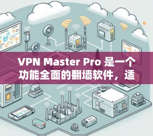 VPN Master Pro 是一个功能全面的翻墙软件，适合个人用户使用。以下是详细的分析和建议