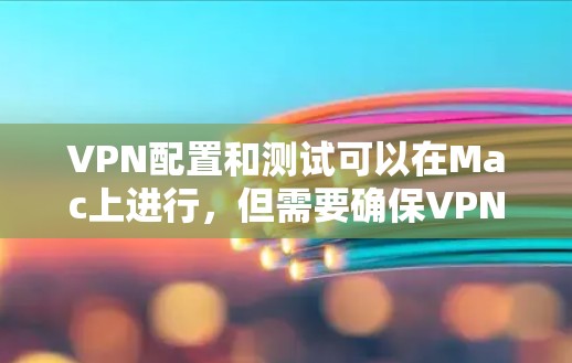 VPN配置和测试可以在Mac上进行，但需要确保VPN服务器的稳定性、安全性以及连接的高效性。以下是关于VPN Mac的配置和测试步骤