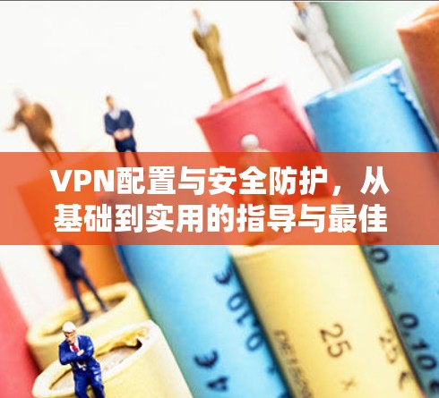 VPN配置与安全防护，从基础到实用的指导与最佳实践