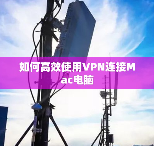 如何高效使用VPN连接Mac电脑