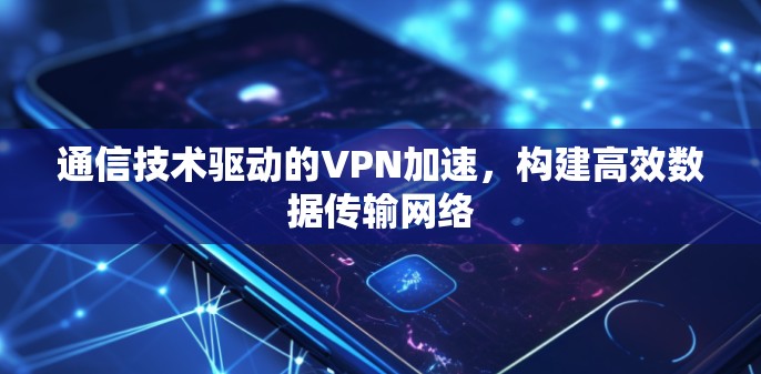 通信技术驱动的VPN加速，构建高效数据传输网络