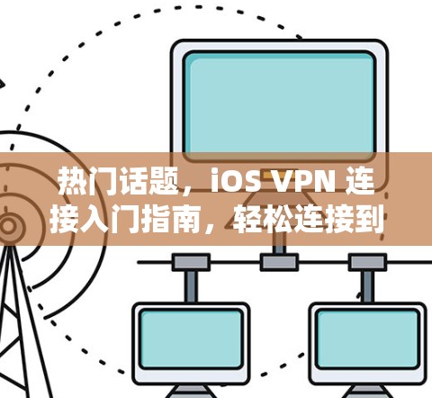 热门话题，iOS VPN 连接入门指南，轻松连接到远程服务器