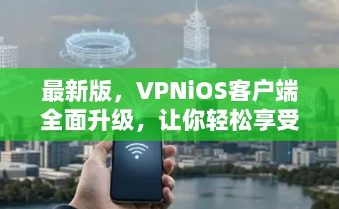 最新版，VPNiOS客户端全面升级，让你轻松享受数据安全与流媒体体验