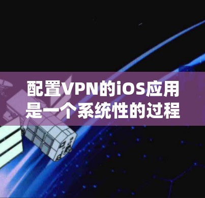 配置VPN的iOS应用是一个系统性的过程，需要仔细执行以确保安全和性能。以下是详细的步骤指南