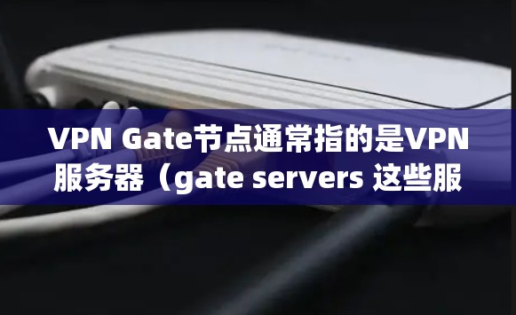 VPN Gate节点通常指的是VPN服务器（gate servers 这些服务器在测试全球服务器时起着关键作用。以下是全球范围内的VPN Gate节点列表