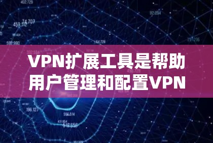 VPN扩展工具是帮助用户管理和配置VPN连接的工具，提供了丰富的功能和选项，能够满足用户的安全需求。以下是对VPN扩展工具的详细分析和使用指南