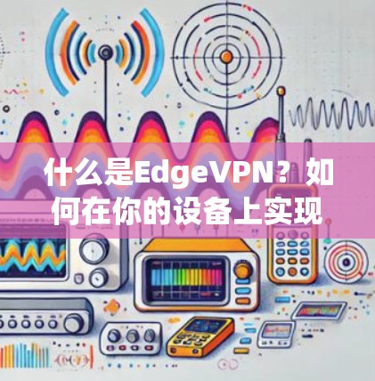 什么是EdgeVPN？如何在你的设备上实现安全的VPN连接？