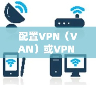 配置VPN（VAN）或VPN against VPN（VAN）是通过多点VPN来增强网络安全和避免入侵的网络配置方法。以下是配置VPN的步骤
