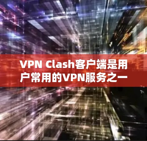 VPN Clash客户端是用户常用的VPN服务之一，但也有一些问题需要注意。以下是关于VPN Clash客户端的详细分析