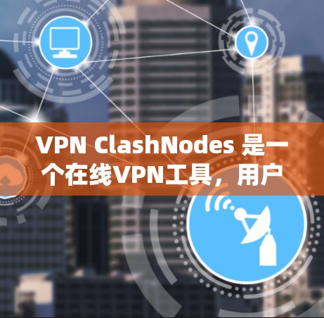 VPN ClashNodes 是一个在线VPN工具，用户可以在任何设备上注册并使用。以下是关于它的详细介绍