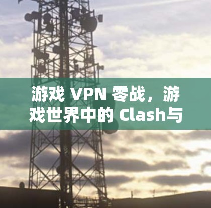 游戏 VPN 零战，游戏世界中的 Clash与零战