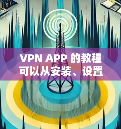 VPN APP 的教程可以从安装、设置、使用、安全管理和比较推荐等多个方面入手。以下是一些基本的步骤和建议，帮助您顺利上手使用 VPN