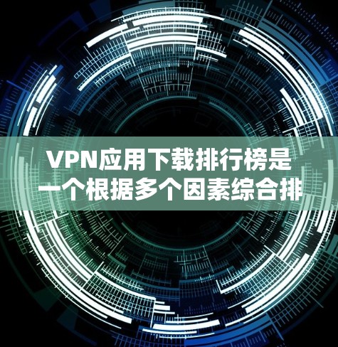 VPN应用下载排行榜是一个根据多个因素综合排名的列表，但具体的下载排行榜会因平台和时间而有所变化。以下是一些主要的VPN应用及其特点，供你参考