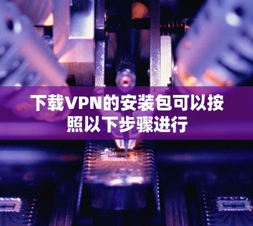 下载VPN的安装包可以按照以下步骤进行