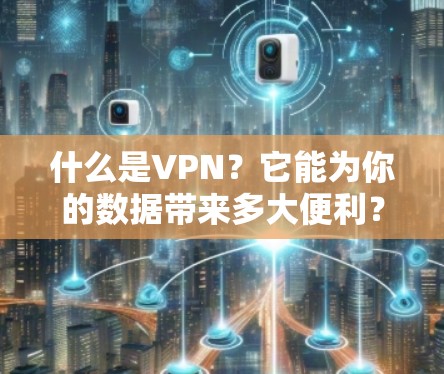 什么是VPN？它能为你的数据带来多大便利？