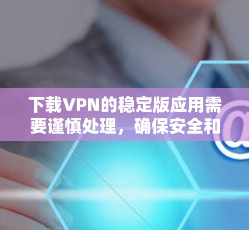 下载VPN的稳定版应用需要谨慎处理，确保安全和使用环境的稳定。以下是一步步的指南